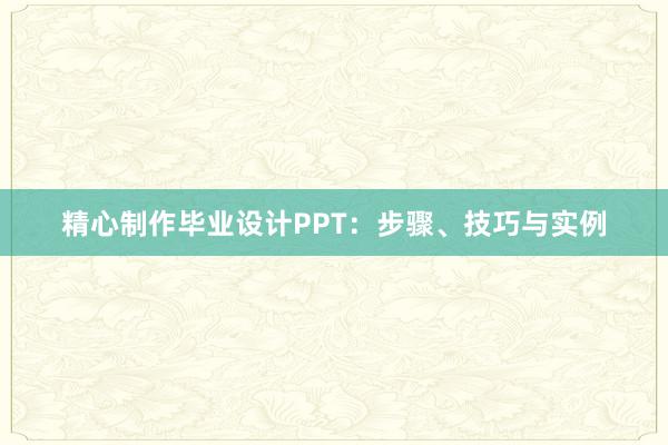 精心制作毕业设计PPT：步骤、技巧与实例