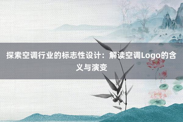 探索空调行业的标志性设计：解读空调Logo的含义与演变