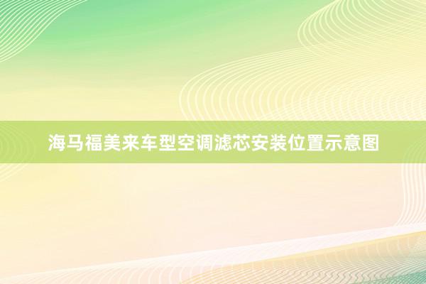 海马福美来车型空调滤芯安装位置示意图