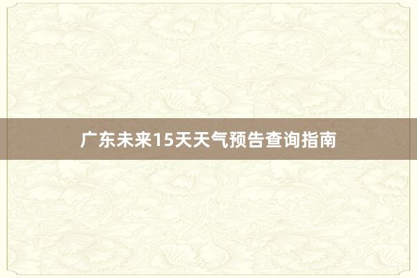 广东未来15天天气预告查询指南